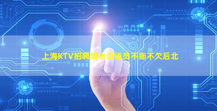 上海KTV招聘酒水促销员不拖不欠后北